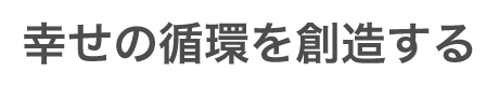 企業理念「幸せの循環を創造する」